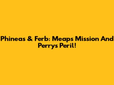 Phineas & Ferb: Meap's Mission And Perry's Peril!