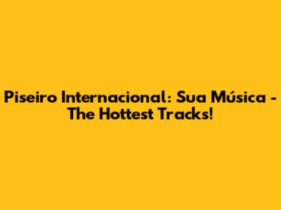 Piseiro Internacional: Sua Música - The Hottest Tracks!