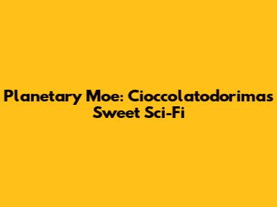 Planetary Moe: Cioccolatodorima's Sweet Sci-Fi