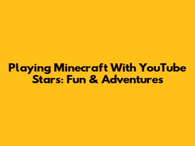 Playing Minecraft With YouTube Stars: Fun & Adventures