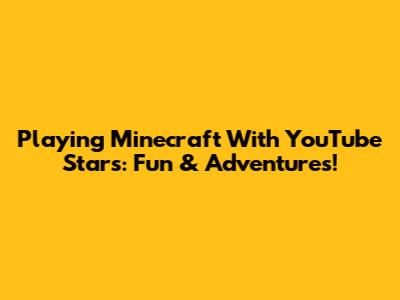 Playing Minecraft With YouTube Stars: Fun & Adventures!