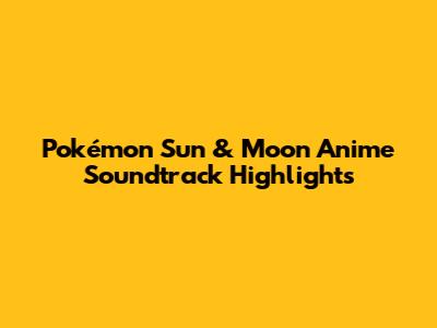 Pokémon Sun & Moon Anime Soundtrack Highlights