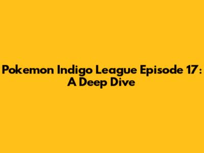 Pokemon Indigo League Episode 17: A Deep Dive