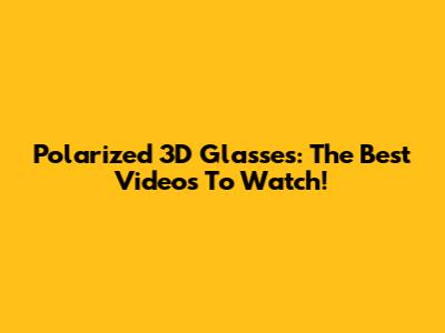 Polarized 3D Glasses: The Best Videos To Watch!