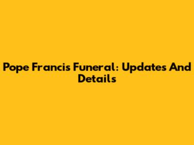 Pope Francis Funeral: Updates And Details