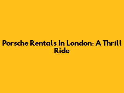 Porsche Rentals In London: A Thrill Ride
