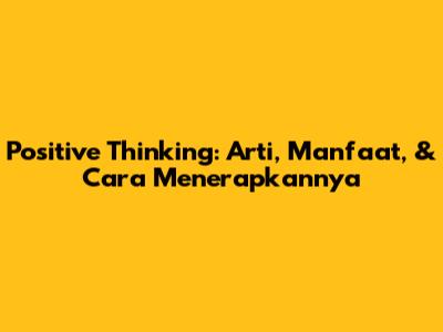 Positive Thinking: Arti, Manfaat, & Cara Menerapkannya