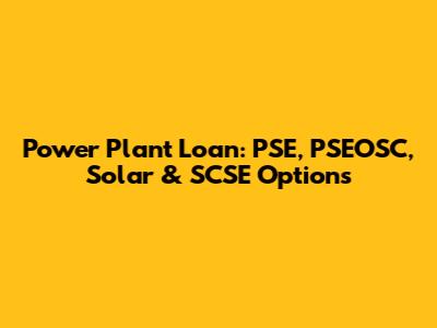 Power Plant Loan: PSE, PSEOSC, Solar & SCSE Options
