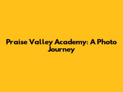 Praise Valley Academy: A Photo Journey