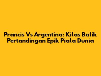 Prancis Vs Argentina: Kilas Balik Pertandingan Epik Piala Dunia