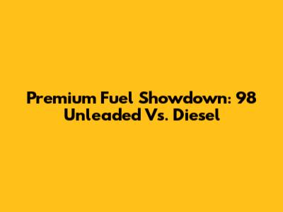 Premium Fuel Showdown: 98 Unleaded Vs. Diesel