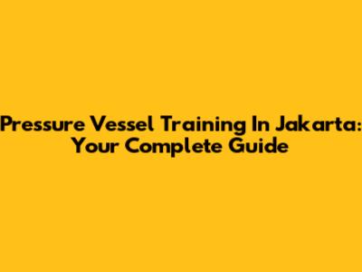 Pressure Vessel Training In Jakarta: Your Complete Guide