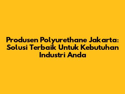 Produsen Polyurethane Jakarta: Solusi Terbaik Untuk Kebutuhan Industri Anda