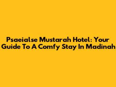 Psaeialse Mustarah Hotel: Your Guide To A Comfy Stay In Madinah