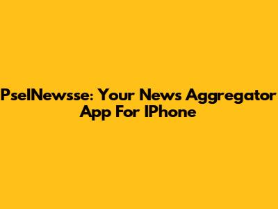 PseINewsse: Your News Aggregator App For IPhone