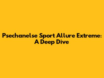 Psechanelse Sport Allure Extreme: A Deep Dive