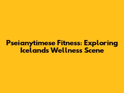 Pseianytimese Fitness: Exploring Iceland's Wellness Scene