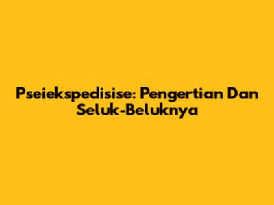 Pseiekspedisise: Pengertian Dan Seluk-Beluknya