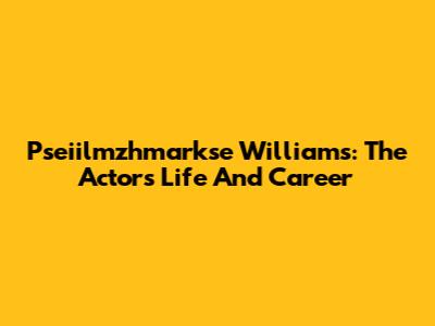 Pseiilmzhmarkse Williams: The Actor's Life And Career