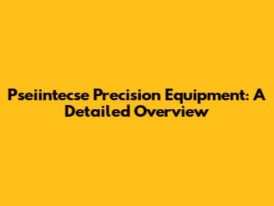 Pseiintecse Precision Equipment: A Detailed Overview