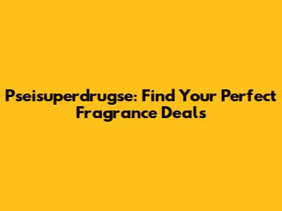 Pseisuperdrugse: Find Your Perfect Fragrance Deals