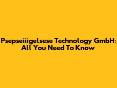 Psepseiiigelsese Technology GmbH: All You Need To Know