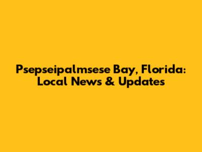 Psepseipalmsese Bay, Florida: Local News & Updates
