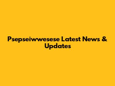 Psepseiwwesese Latest News & Updates