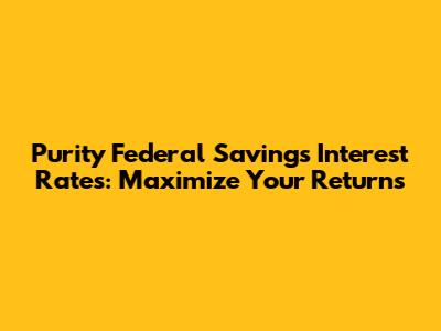 Purity Federal Savings Interest Rates: Maximize Your Returns