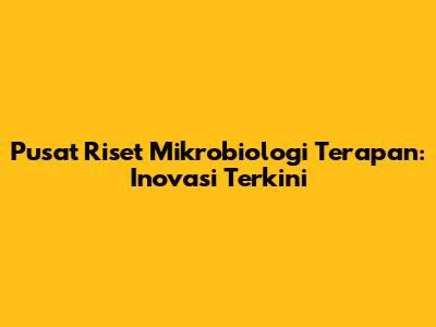 Pusat Riset Mikrobiologi Terapan: Inovasi Terkini
