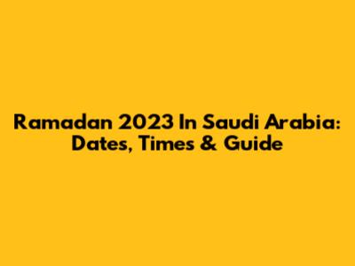 Ramadan 2023 In Saudi Arabia: Dates, Times & Guide