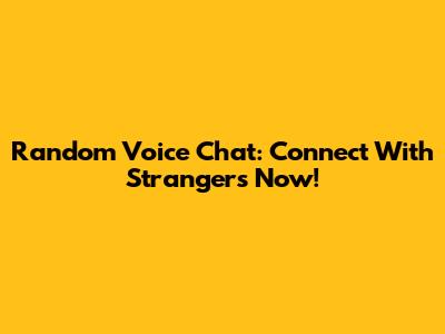 Random Voice Chat: Connect With Strangers Now!