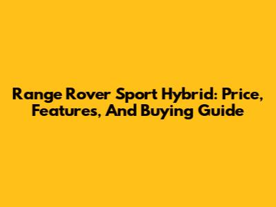 Range Rover Sport Hybrid: Price, Features, And Buying Guide