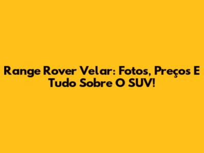 Range Rover Velar: Fotos, Preços E Tudo Sobre O SUV!
