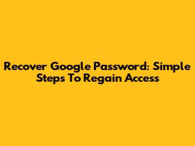 Recover Google Password: Simple Steps To Regain Access