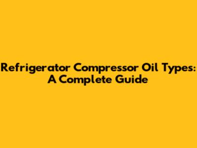 Refrigerator Compressor Oil Types: A Complete Guide