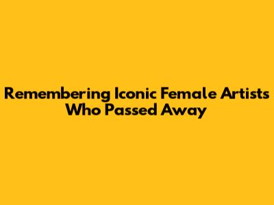 Remembering Iconic Female Artists Who Passed Away