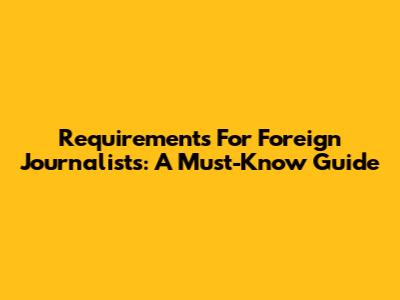 Requirements For Foreign Journalists: A Must-Know Guide