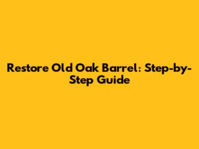 Restore Old Oak Barrel: Step-by-Step Guide