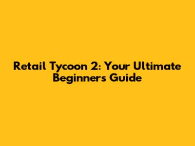 Retail Tycoon 2: Your Ultimate Beginner's Guide