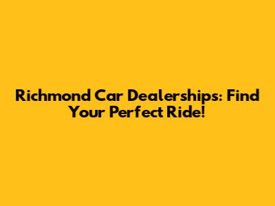 Richmond Car Dealerships: Find Your Perfect Ride!