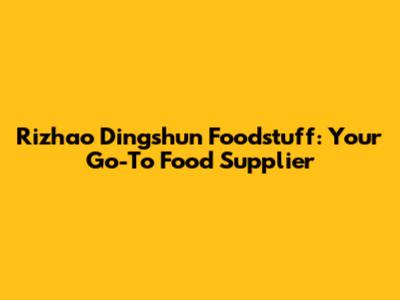 Rizhao Dingshun Foodstuff: Your Go-To Food Supplier