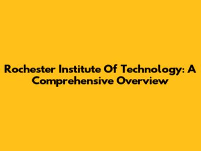 Rochester Institute Of Technology: A Comprehensive Overview