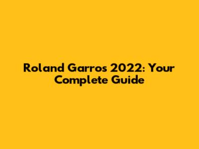 Roland Garros 2022: Your Complete Guide