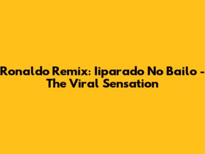 Ronaldo Remix: Iiparado No Bailo - The Viral Sensation