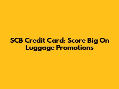 SCB Credit Card: Score Big On Luggage Promotions