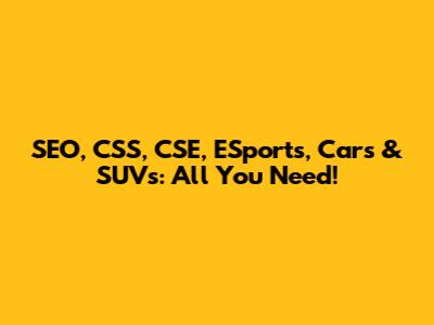 SEO, CSS, CSE, ESports, Cars & SUVs: All You Need!