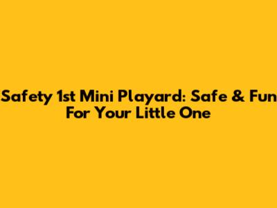 Safety 1st Mini Playard: Safe & Fun For Your Little One