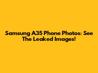 Samsung A35 Phone Photos: See The Leaked Images!
