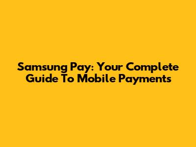 Samsung Pay: Your Complete Guide To Mobile Payments